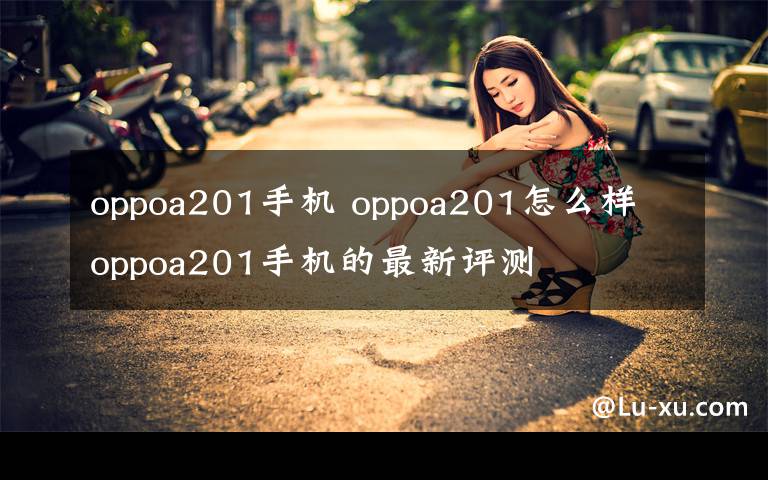 oppoa201手機 oppoa201怎么樣 oppoa201手機的最新評測