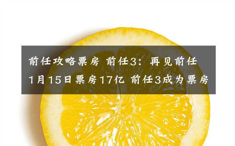 前任攻略票房 前任3：再見前任1月15日票房17億 前任3成為票房黑馬為什么這么火