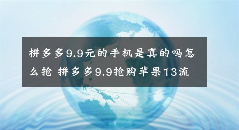 拼多多9.9元的手機是真的嗎怎么搶 拼多多9.9搶購蘋果13流程