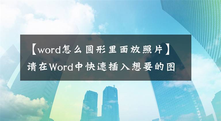 【word怎么圓形里面放照片】請(qǐng)?jiān)赪ord中快速插入想要的圖片。