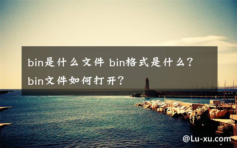 bin是什么文件 bin格式是什么？bin文件如何打開？