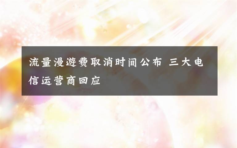 流量漫游費取消時間公布 三大電信運營商回應(yīng)