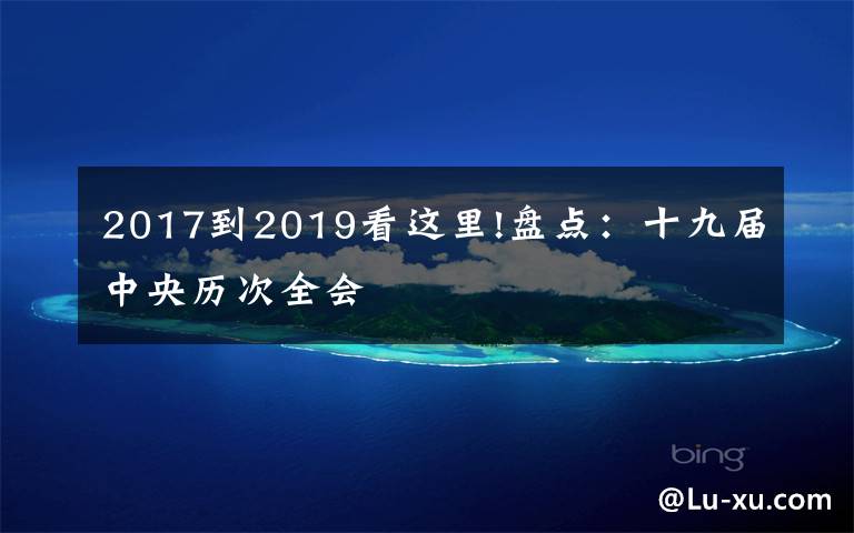 2017到2019看這里!盤(pán)點(diǎn)：十九屆中央歷次全會(huì)