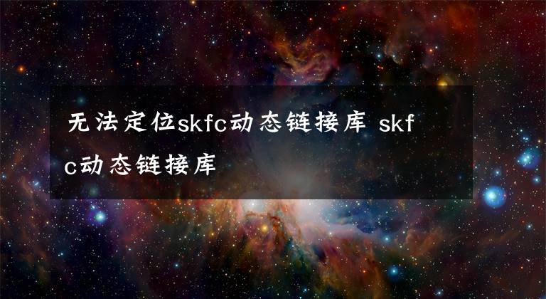 無(wú)法定位skfc動(dòng)態(tài)鏈接庫(kù) skfc動(dòng)態(tài)鏈接庫(kù)