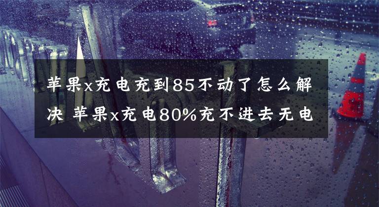 蘋果x充電充到85不動(dòng)了怎么解決 蘋果x充電80%充不進(jìn)去無電流