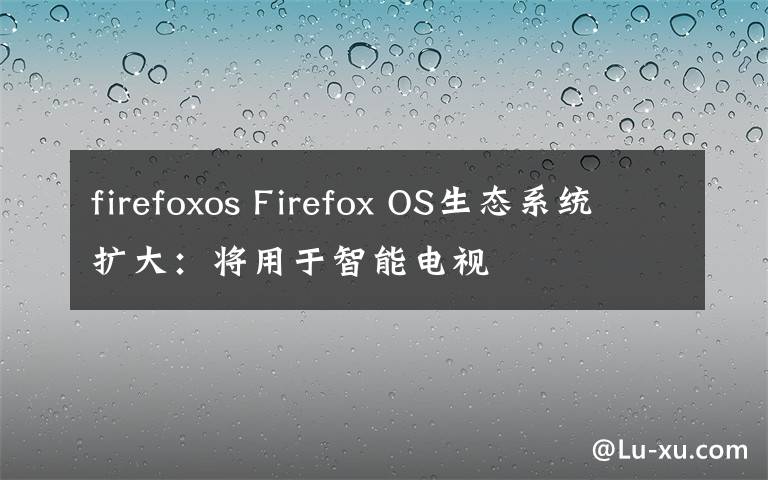 firefoxos Firefox OS生態(tài)系統(tǒng)擴大：將用于智能電視