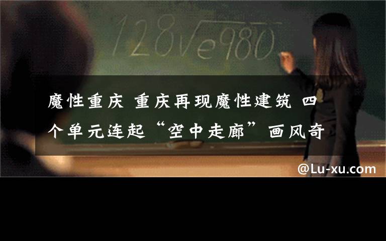 魔性重慶 重慶再現(xiàn)魔性建筑 四個(gè)單元連起“空中走廊”畫風(fēng)奇特