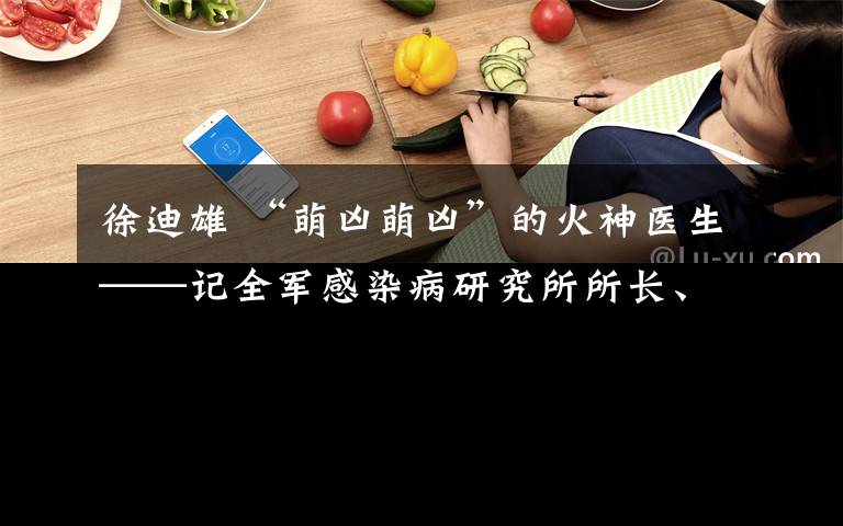 徐迪雄 “萌兇萌兇”的火神醫(yī)生——記全軍感染病研究所所長、陸軍軍醫(yī)大學(xué)第一附屬醫(yī)院教授毛青