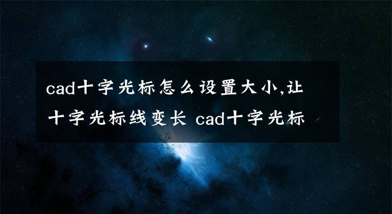 cad十字光標怎么設(shè)置大小,讓十字光標線變長 cad十字光標怎么調(diào)整垂直