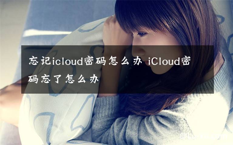 忘記icloud密碼怎么辦 iCloud密碼忘了怎么辦