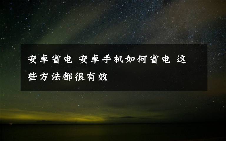 安卓省電 安卓手機(jī)如何省電 這些方法都很有效