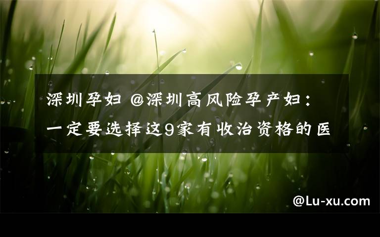 深圳孕婦 @深圳高風(fēng)險(xiǎn)孕產(chǎn)婦：一定要選擇這9家有收治資格的醫(yī)院