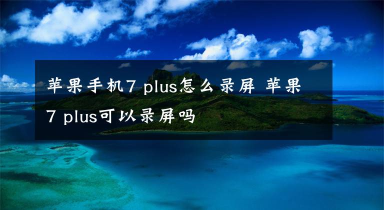 蘋果手機7 plus怎么錄屏 蘋果7 plus可以錄屏嗎