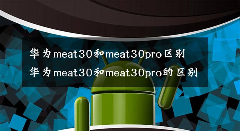 華為meat30和meat30pro區(qū)別 華為meat30和meat30pro的區(qū)別是什么 華為mate 30 pro對比mate30