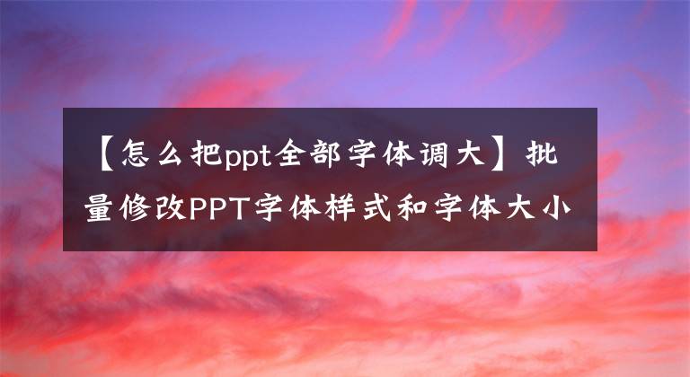 【怎么把ppt全部字體調(diào)大】批量修改PPT字體樣式和字體大小