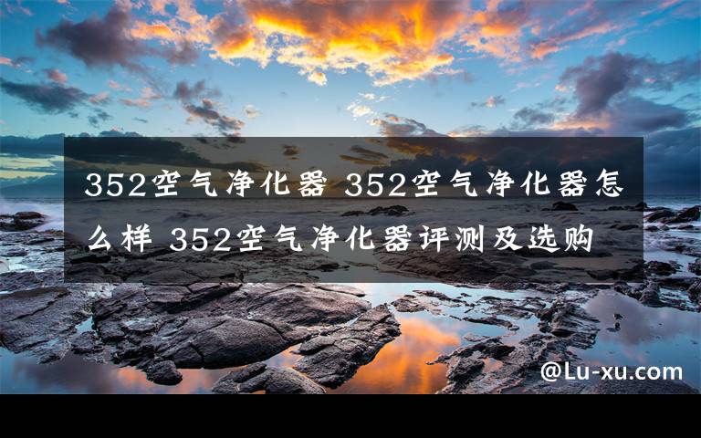 352空氣凈化器 352空氣凈化器怎么樣 352空氣凈化器評(píng)測(cè)及選購(gòu)