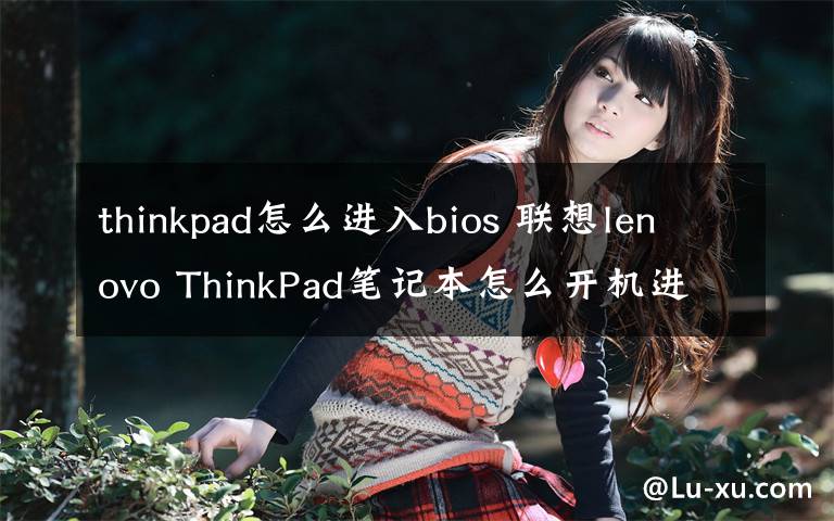 thinkpad怎么進(jìn)入bios 聯(lián)想lenovo ThinkPad筆記本怎么開機(jī)進(jìn)入BIOS