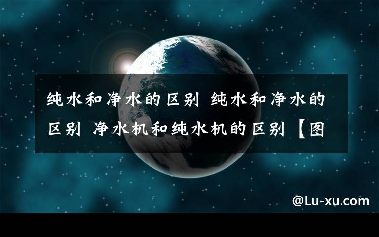 純水和凈水的區(qū)別 純水和凈水的區(qū)別 凈水機(jī)和純水機(jī)的區(qū)別【圖文詳解】