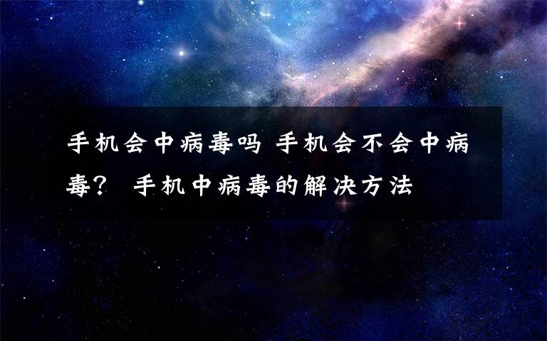 手機(jī)會中病毒嗎 手機(jī)會不會中病毒？ 手機(jī)中病毒的解決方法