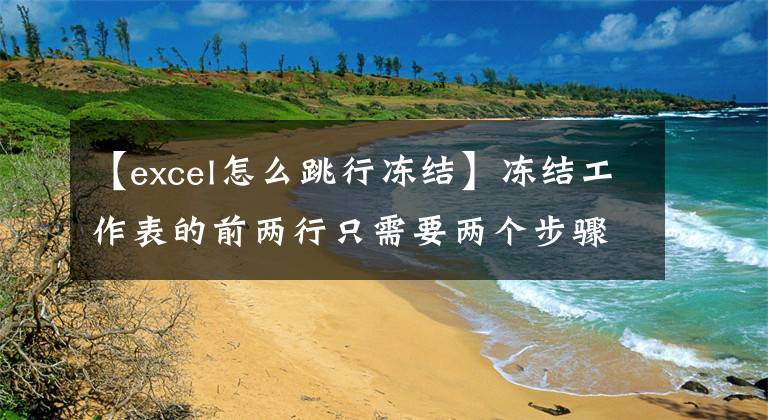 【excel怎么跳行凍結(jié)】凍結(jié)工作表的前兩行只需要兩個步驟，凍結(jié)第n行只需要兩個步驟