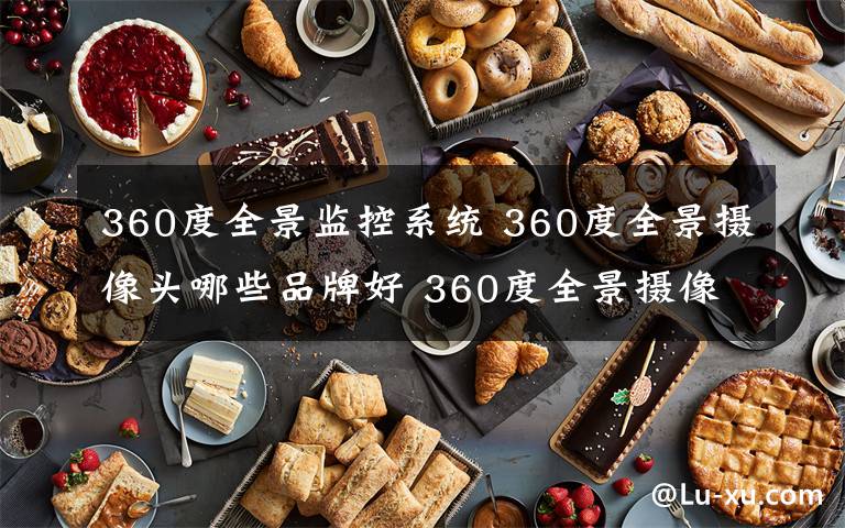 360度全景監(jiān)控系統(tǒng) 360度全景攝像頭哪些品牌好 360度全景攝像頭好品牌推薦【詳解】