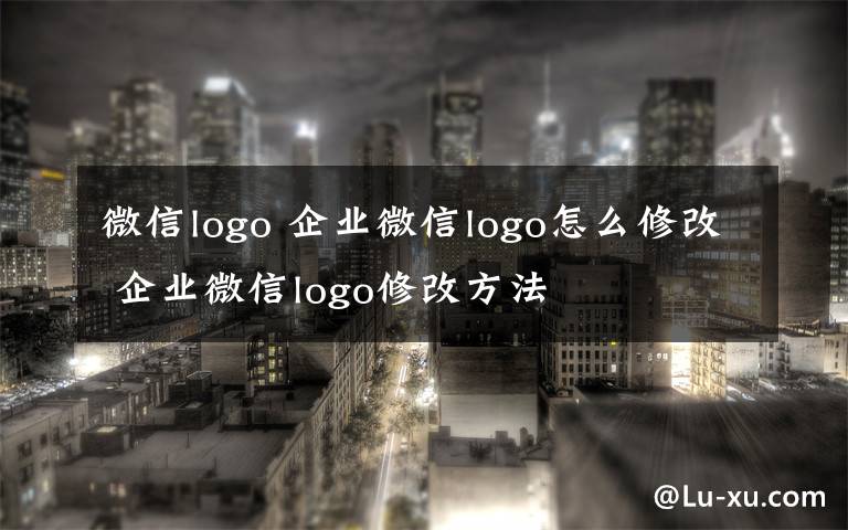 微信logo 企業(yè)微信logo怎么修改 企業(yè)微信logo修改方法