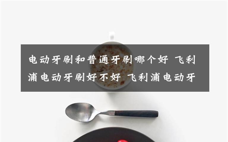 電動(dòng)牙刷和普通牙刷哪個(gè)好 飛利浦電動(dòng)牙刷好不好 飛利浦電動(dòng)牙刷優(yōu)點(diǎn)介紹【圖文】