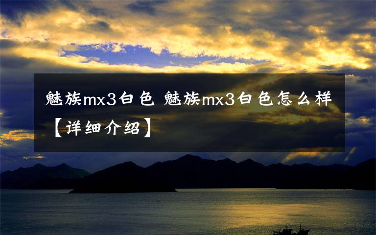 魅族mx3白色 魅族mx3白色怎么樣【詳細(xì)介紹】