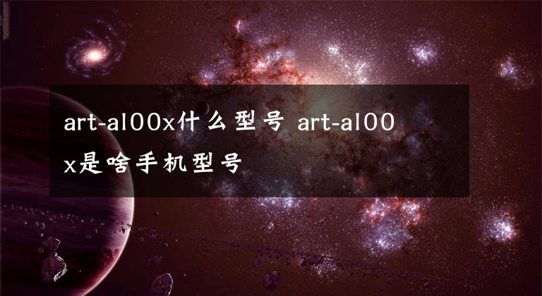 art-al00x什么型號(hào) art-al00x是啥手機(jī)型號(hào)