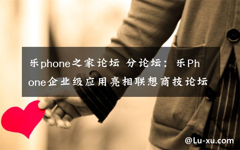 樂(lè)phone之家論壇 分論壇：樂(lè)Phone企業(yè)級(jí)應(yīng)用亮相聯(lián)想商技論壇