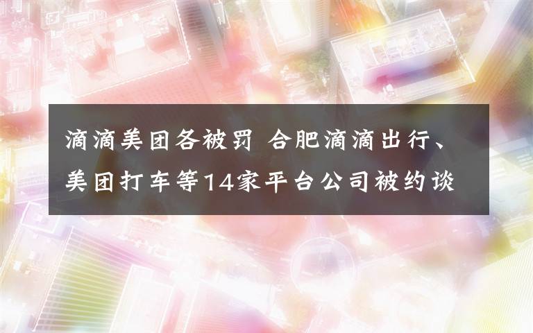 滴滴美團(tuán)各被罰 合肥滴滴出行、美團(tuán)打車等14家平臺(tái)公司被約談 非法運(yùn)營(yíng)將從重處罰