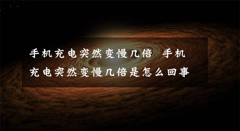 手機充電突然變慢幾倍 手機充電突然變慢幾倍是怎么回事 手機充電突然變慢有什么原因