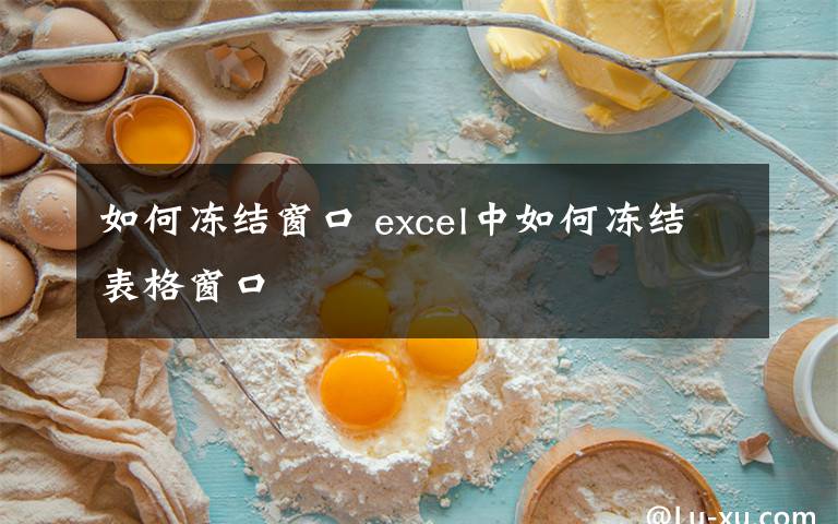 如何凍結(jié)窗口 excel中如何凍結(jié)表格窗口