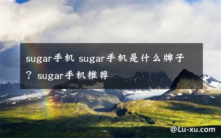 sugar手機(jī) sugar手機(jī)是什么牌子？sugar手機(jī)推薦