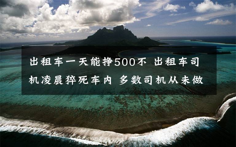 出租車一天能掙500不 出租車司機凌晨猝死車內(nèi) 多數(shù)司機從未做過體檢