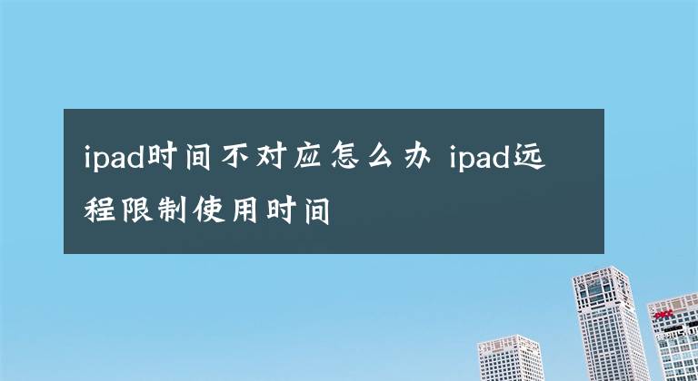 ipad時間不對應(yīng)怎么辦 ipad遠程限制使用時間