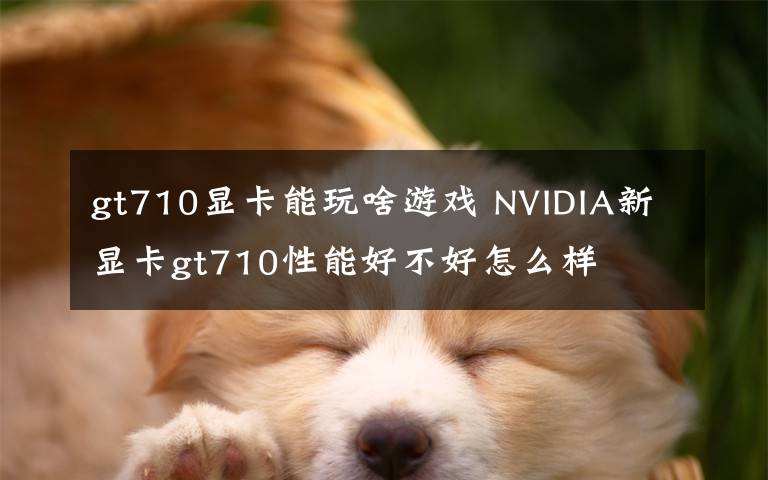 gt710顯卡能玩啥游戲 NVIDIA新顯卡gt710性能好不好怎么樣