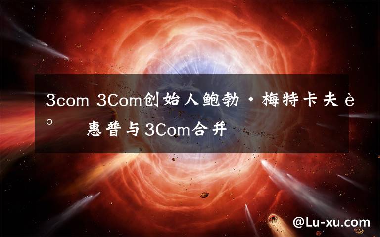 3com 3Com創(chuàng)始人鮑勃·梅特卡夫談惠普與3Com合并