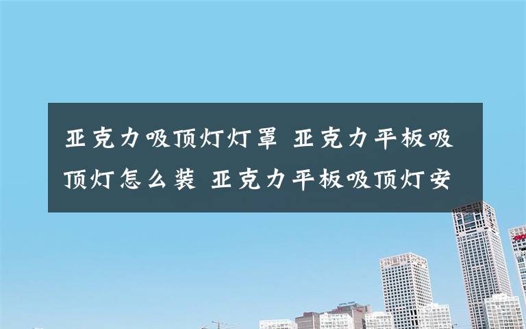 亞克力吸頂燈燈罩 亞克力平板吸頂燈怎么裝 亞克力平板吸頂燈安裝方法【圖文】