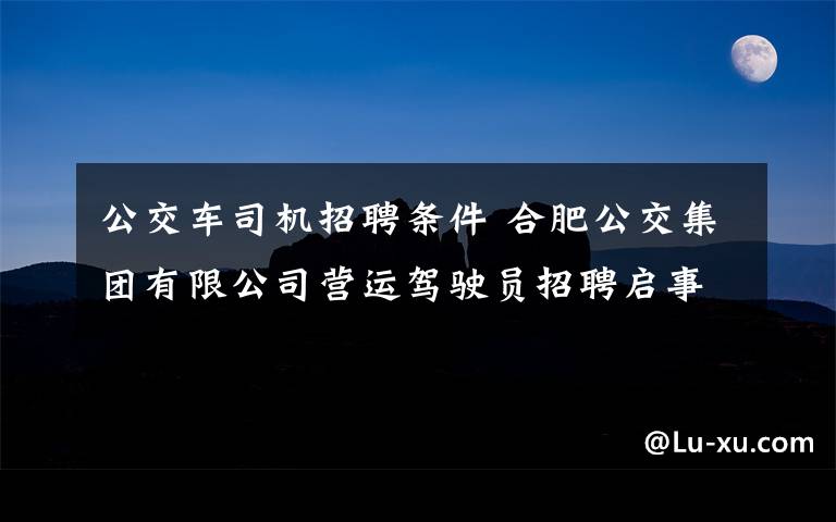 公交車司機招聘條件 合肥公交集團有限公司營運駕駛員招聘啟事