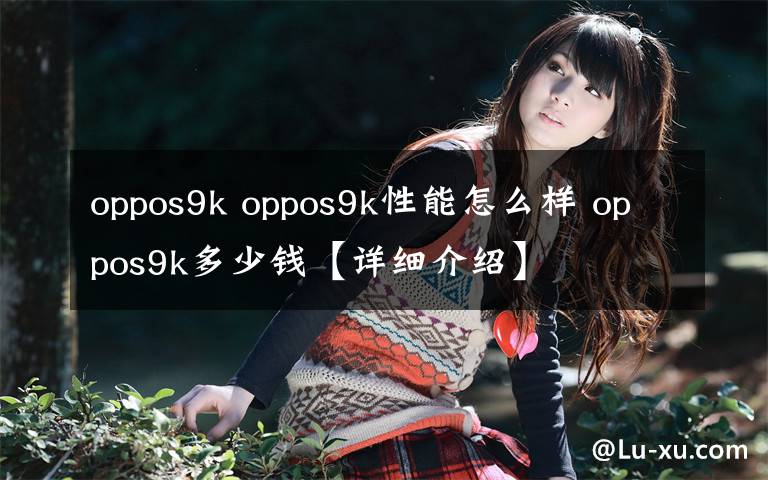 oppos9k oppos9k性能怎么樣 oppos9k多少錢【詳細(xì)介紹】