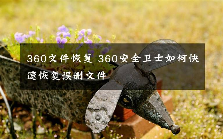 360文件恢復(fù) 360安全衛(wèi)士如何快速恢復(fù)誤刪文件