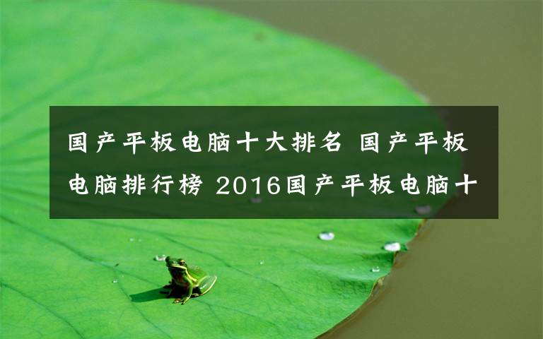 國產(chǎn)平板電腦十大排名 國產(chǎn)平板電腦排行榜 2016國產(chǎn)平板電腦十大品牌排名【圖解】