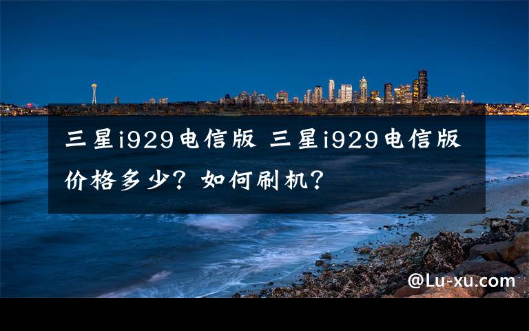 三星i929電信版 三星i929電信版價(jià)格多少？如何刷機(jī)？