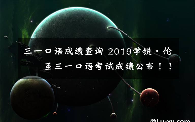 三一口語成績查詢 2019學(xué)銳·倫敦圣三一口語考試成績公布?。?！