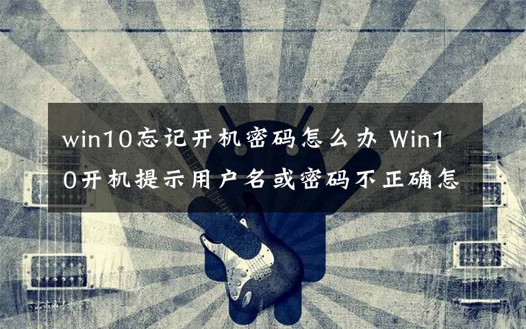 win10忘記開(kāi)機(jī)密碼怎么辦 Win10開(kāi)機(jī)提示用戶名或密碼不正確怎么辦