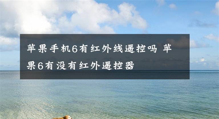 蘋果手機6有紅外線遙控嗎 蘋果6有沒有紅外遙控器