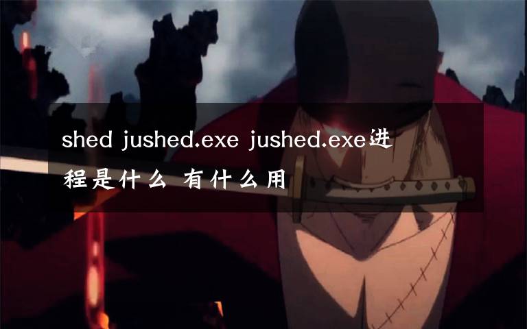 shed jushed.exe jushed.exe進程是什么 有什么用