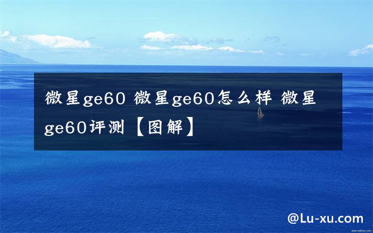 微星ge60 微星ge60怎么樣 微星ge60評(píng)測(cè)【圖解】