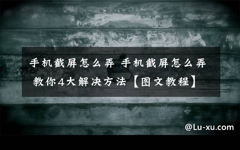 手機(jī)截屏怎么弄 手機(jī)截屏怎么弄 教你4大解決方法【圖文教程】